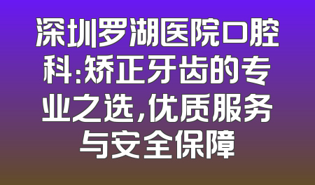 深圳罗湖医院口腔科：矫正牙齿的专业之选，优质服务与安全保障