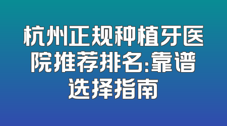 杭州正规种植牙医院推荐排名：靠谱选择指南