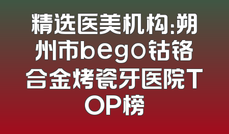 精选医美机构：朔州市bego钴铬合金烤瓷牙医院TOP榜