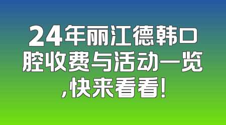 24年丽江德韩口腔收费与活动一览，快来看看！
