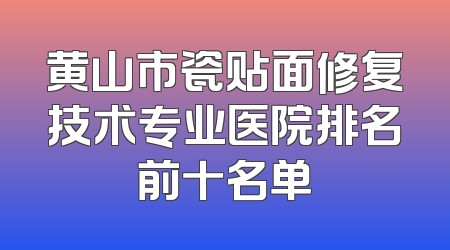 黄山市瓷贴面修复技术专业医院排名前十名单