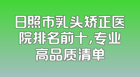 日照市乳头矫正医院排名前十，专业高品质清单