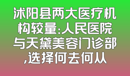 沭阳县两大医疗机构较量：人民医院与天黛美容门诊部，选择何去何从