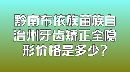 黔南布依族苗族自治州牙齿矫正全隐形价格是多少？