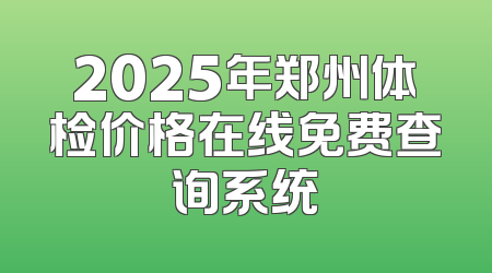 2025年郑州体检价格在线免费查询系统