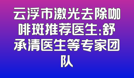 云浮市激光去除咖啡斑推荐医生：舒承清医生等专家团队