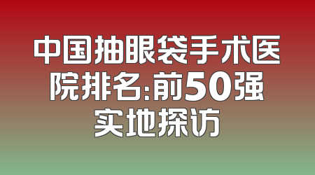 中国抽眼袋手术医院排名：前50强实地探访