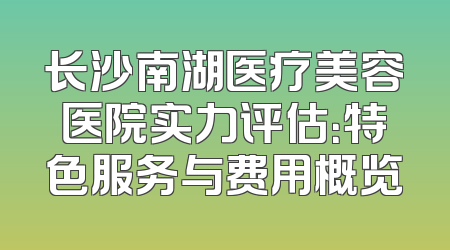 长沙南湖医疗美容医院实力评估：特色服务与费用概览