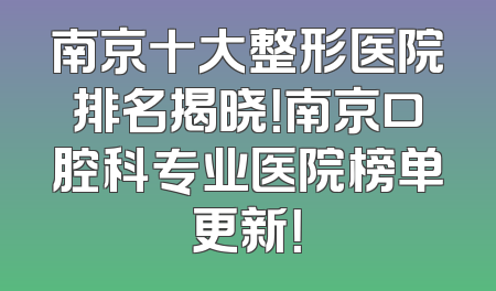 南京十大整形医院排名揭晓！南京口腔科专业医院榜单更新！