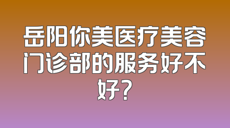 岳阳你美医疗美容门诊部的服务好不好？