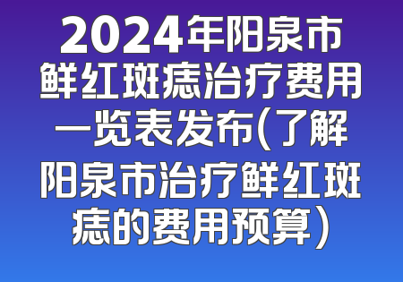 2024年阳泉市鲜红斑痣治疗费用一览表发布（了解阳泉市治疗鲜红斑痣的费用预算）