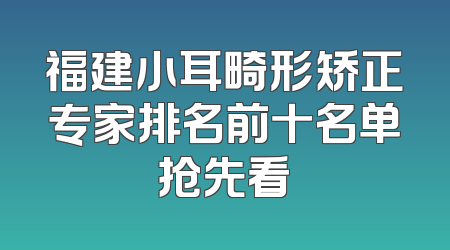 福建小耳畸形矫正专家排名前十名单抢先看