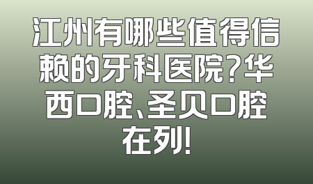 江州有哪些值得信赖的牙科医院？华西口腔、圣贝口腔在列！