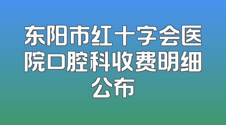 东阳市红十字会医院口腔科收费明细公布