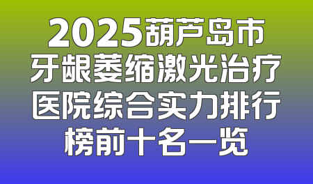 2025葫芦岛市牙龈萎缩激光治疗医院综合实力排行榜前十名一览