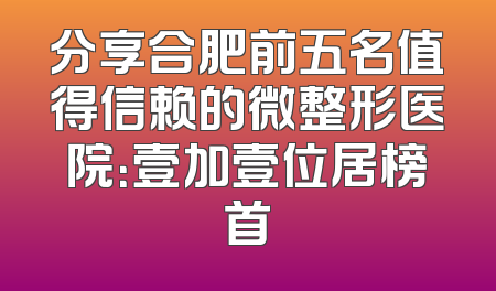 分享合肥前五名值得信赖的微整形医院：壹加壹位居榜首