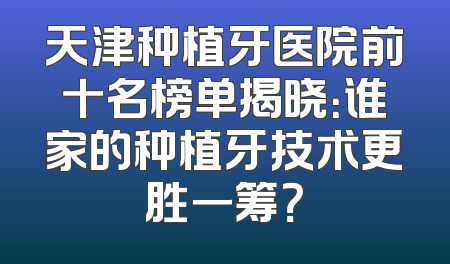 天津种植牙医院前十名榜单揭晓：谁家的种植牙技术更胜一筹？