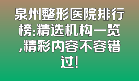 泉州整形医院排行榜：精选机构一览，精彩内容不容错过！