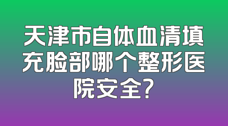 天津市自体血清填充脸部哪个整形医院安全？