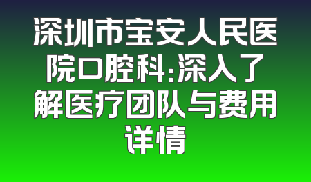 深圳市宝安人民医院口腔科：深入了解医疗团队与费用详情