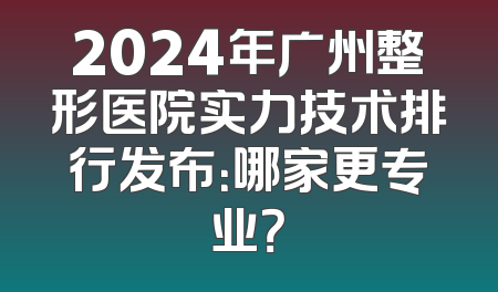 2024年广州整形医院实力技术排行发布：哪家更专业？
