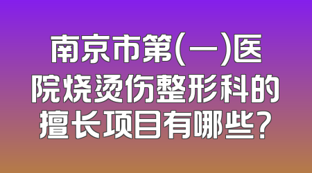南京市第（一）医院烧烫伤整形科的擅长项目有哪些？