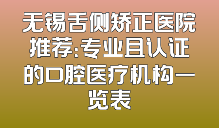 无锡舌侧矫正医院推荐：专业且认证的口腔医疗机构一览表