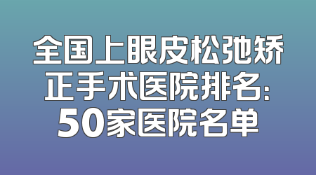 全国上眼皮松弛矫正手术医院排名：50家医院名单