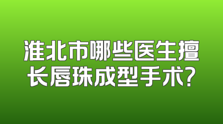 淮北市哪些医生擅长唇珠成型手术？