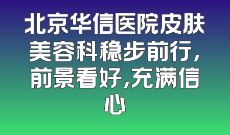 北京华信医院皮肤美容科稳步前行，前景看好，充满信心
