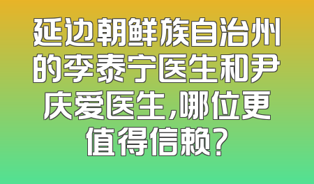 延边朝鲜族自治州的李泰宁医生和尹庆爱医生，哪位更值得信赖？