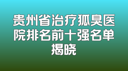 贵州省治疗狐臭医院排名前十强名单揭晓