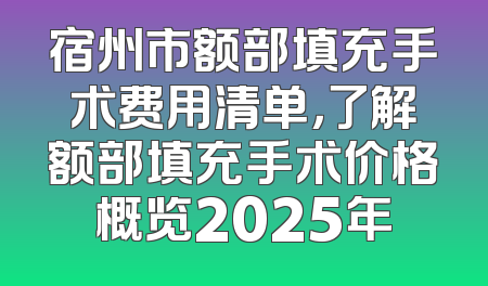 宿州市额部填充手术费用清单，了解额部填充手术价格概览2025年