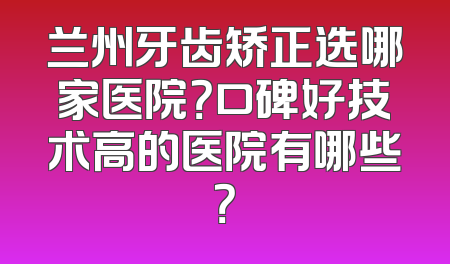 兰州牙齿矫正选哪家医院？口碑好技术高的医院有哪些？