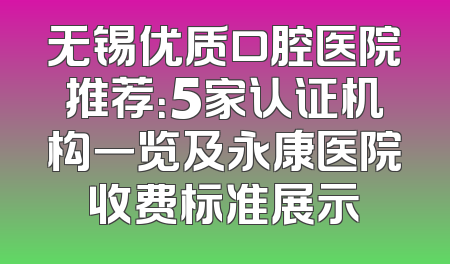 无锡优质口腔医院推荐：5家认证机构一览及永康医院收费标准展示
