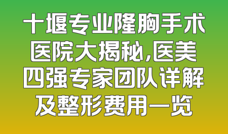 十堰专业隆胸手术医院大揭秘，医美四强专家团队详解及整形费用一览