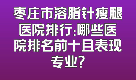 枣庄市溶脂针瘦腿医院排行：哪些医院排名前十且表现专业？