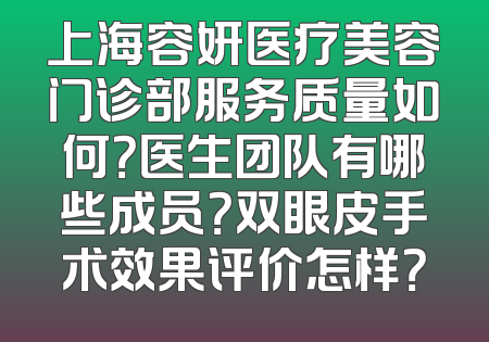 上海容妍医疗美容门诊部服务质量如何？医生团队有哪些成员？双眼皮手术效果评价怎样？