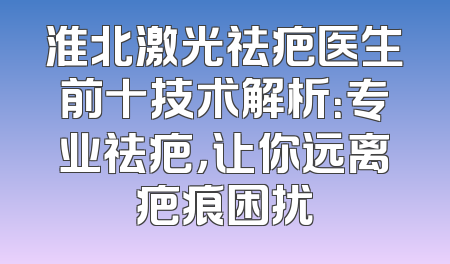 淮北激光祛疤医生前十技术解析：专业祛疤，让你远离疤痕困扰