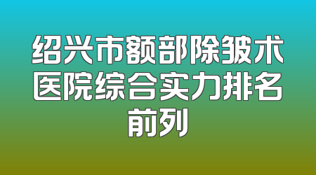 绍兴市额部除皱术医院综合实力排名前列