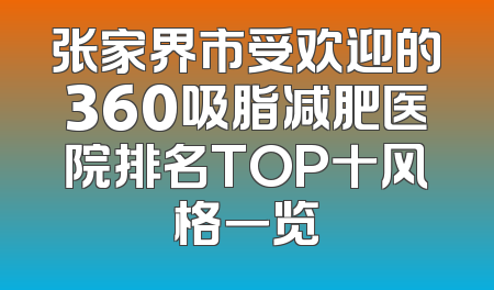 张家界市受欢迎的360吸脂减肥医院排名TOP十风格一览