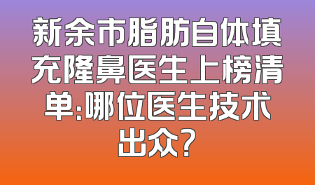 新余市脂肪自体填充隆鼻医生上榜清单：哪位医生技术出众？