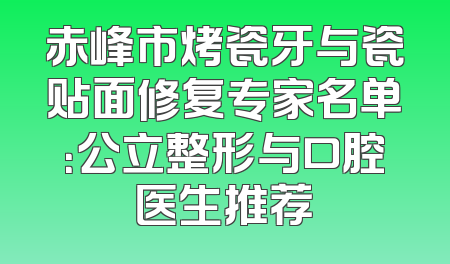赤峰市烤瓷牙与瓷贴面修复专家名单：公立整形与口腔医生推荐