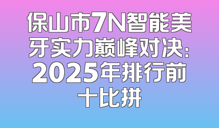 保山市7N智能美牙实力巅峰对决：2025年排行前十比拼