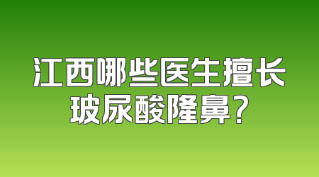 江西哪些医生擅长玻尿酸隆鼻？