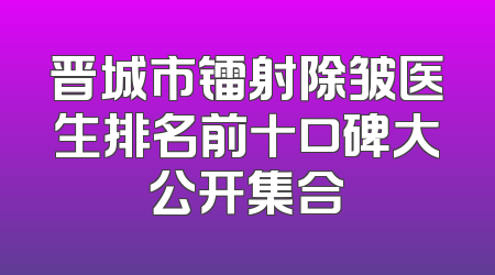 晋城市镭射除皱医生排名前十口碑大公开集合