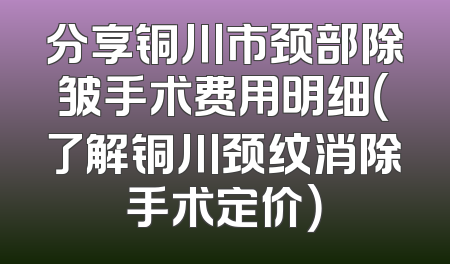 分享铜川市颈部除皱手术费用明细（了解铜川颈纹消除手术定价）