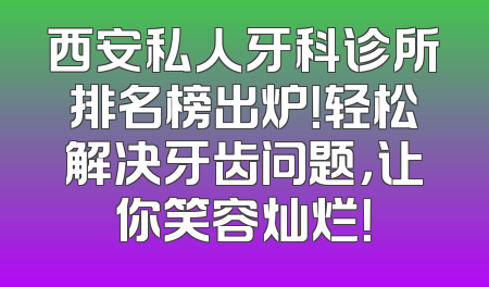 西安私人牙科诊所排名榜出炉！轻松解决牙齿问题，让你笑容灿烂！