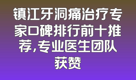 镇江牙洞痛治疗专家口碑排行前十推荐，专业医生团队获赞