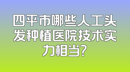 四平市哪些人工头发种植医院技术实力相当？